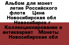 Альбом для монет “300-летие Российского флота“ › Цена ­ 90 - Новосибирская обл., Новосибирск г. Коллекционирование и антиквариат » Монеты   . Новосибирская обл.